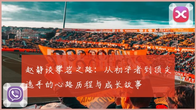 赵静谈攀岩之路：从初学者到顶尖选手的心路历程与成长故事