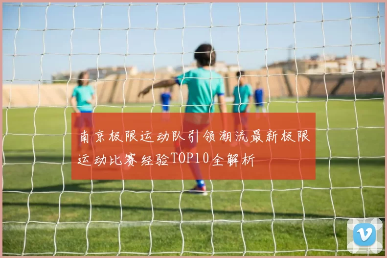 南京极限运动队引领潮流最新极限运动比赛经验TOP10全解析