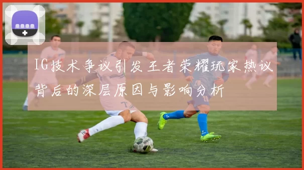 IG技术争议引发王者荣耀玩家热议背后的深层原因与影响分析