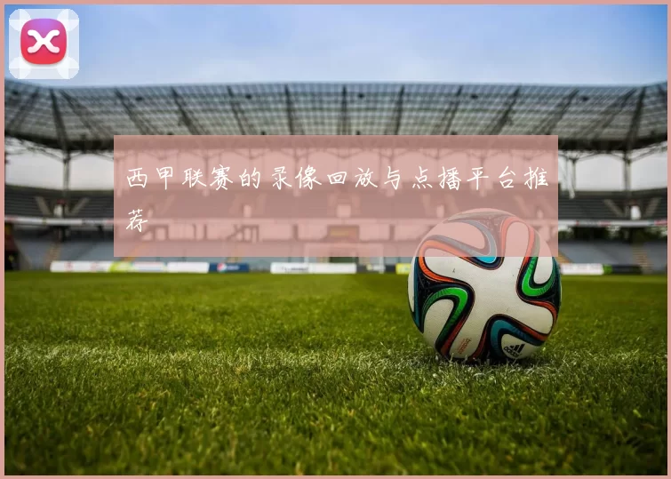 西甲联赛的录像回放与点播平台推荐