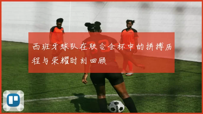西班牙球队在联合会杯中的拼搏历程与荣耀时刻回顾