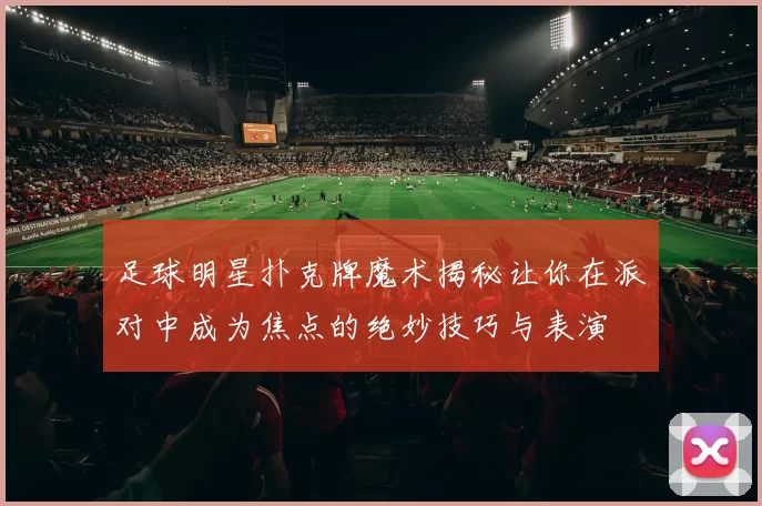 足球明星扑克牌魔术揭秘让你在派对中成为焦点的绝妙技巧与表演