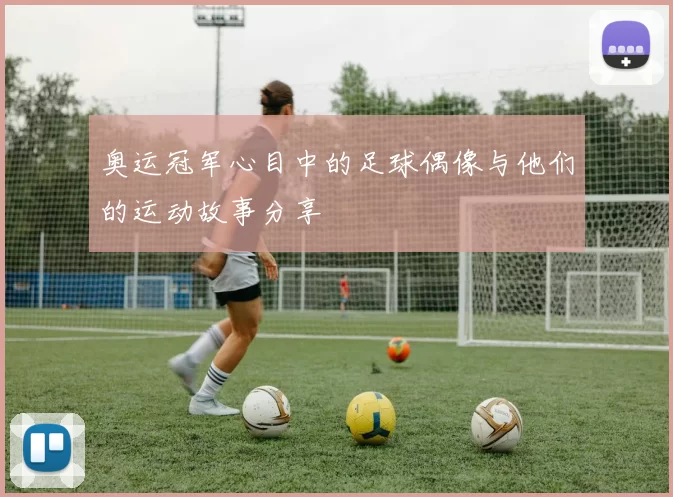 奥运冠军心目中的足球偶像与他们的运动故事分享