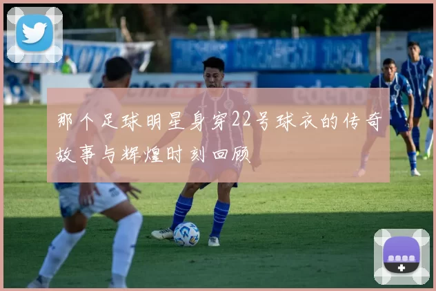 那个足球明星身穿22号球衣的传奇故事与辉煌时刻回顾