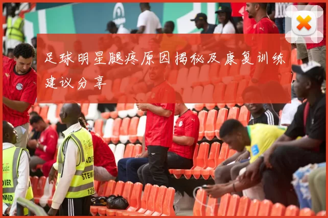 足球明星腿疼原因揭秘及康复训练建议分享