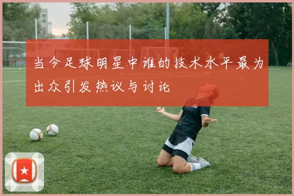 当今足球明星中谁的技术水平最为出众引发热议与讨论