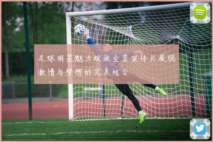 足球明星魅力绽放全景宣传片展现激情与梦想的完美结合