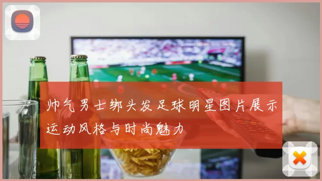 帅气男士绑头发足球明星图片展示运动风格与时尚魅力