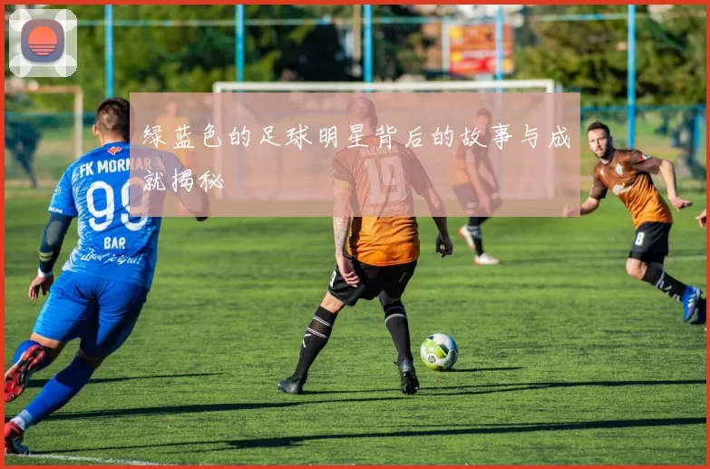 绿蓝色的足球明星背后的故事与成就揭秘