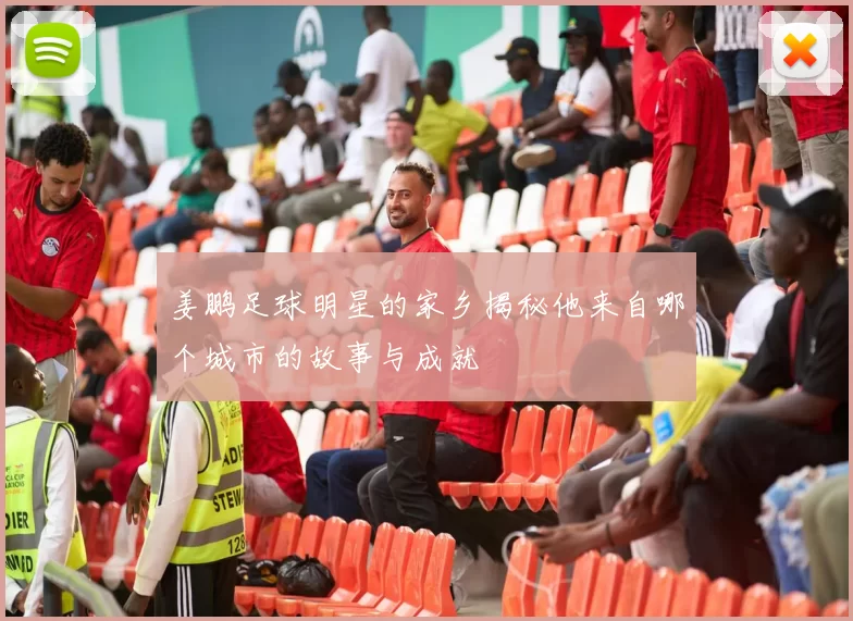 姜鹏足球明星的家乡揭秘他来自哪个城市的故事与成就