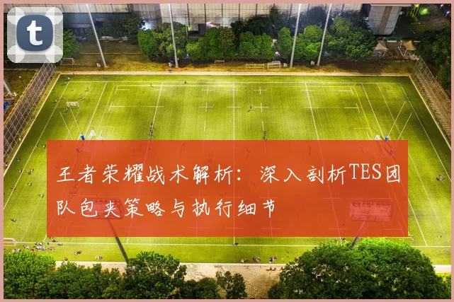王者荣耀战术解析：深入剖析TES团队包夹策略与执行细节