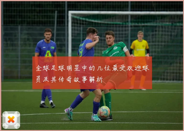 全球足球明星中的几位最受欢迎球员及其传奇故事解析