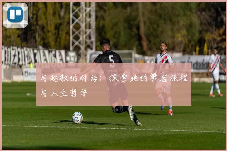 与赵敏的对话：探索她的攀岩旅程与人生哲学