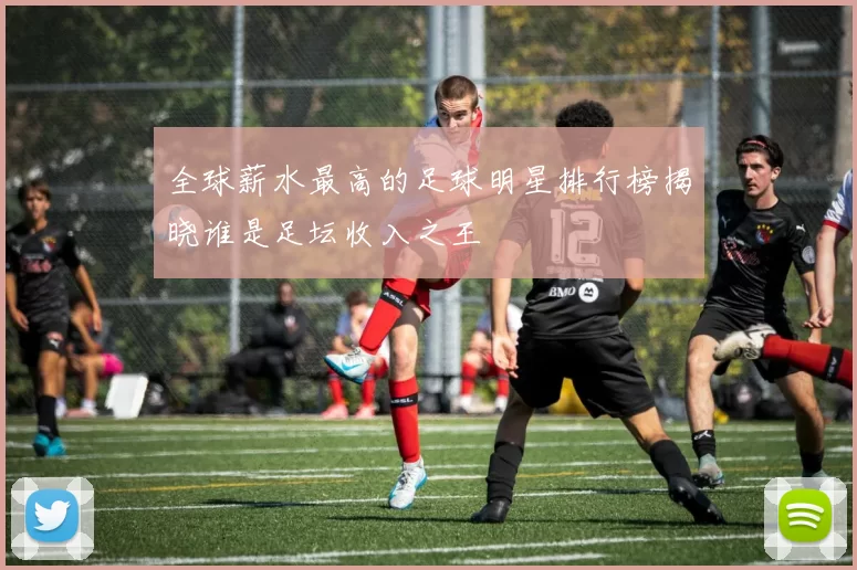 全球薪水最高的足球明星排行榜揭晓谁是足坛收入之王