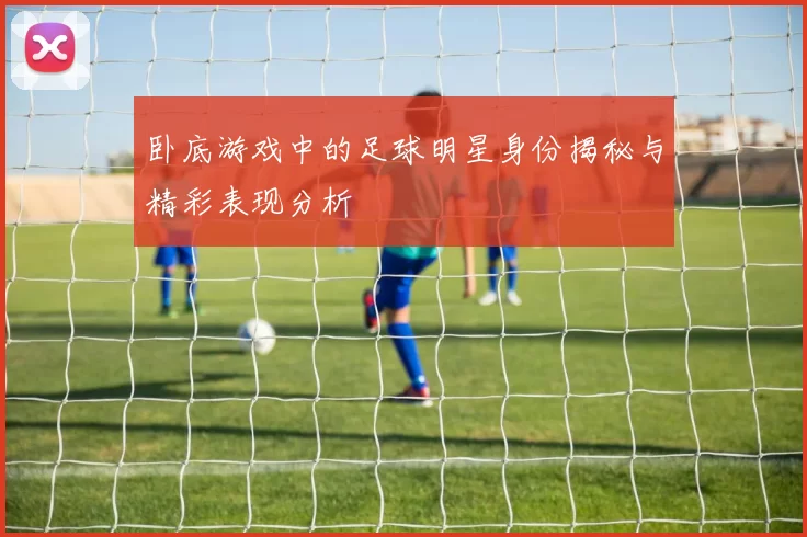 卧底游戏中的足球明星身份揭秘与精彩表现分析