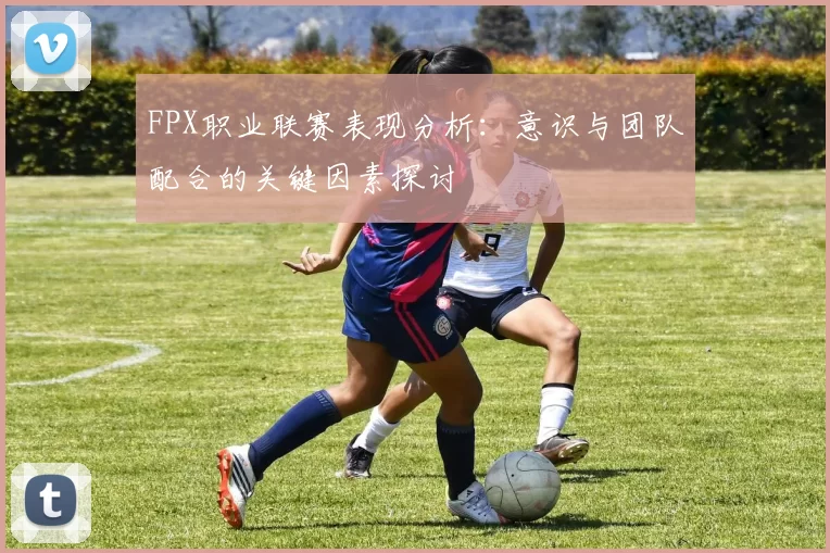 FPX职业联赛表现分析：意识与团队配合的关键因素探讨