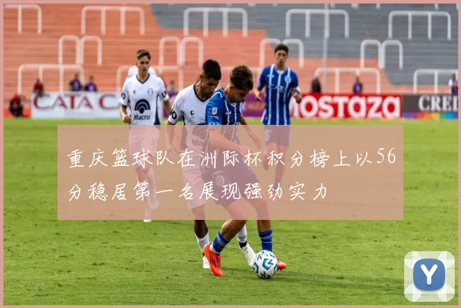重庆篮球队在洲际杯积分榜上以56分稳居第一名展现强劲实力