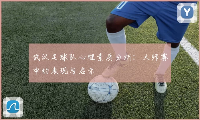 武汉足球队心理素质分析：大师赛中的表现与启示