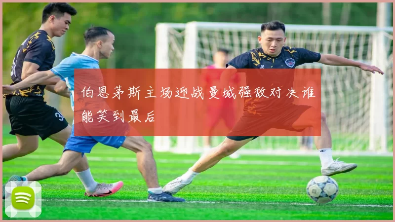 伯恩茅斯主场迎战曼城强敌对决谁能笑到最后