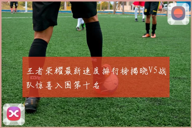 王者荣耀最新速度排行榜揭晓V5战队惊喜入围第十名