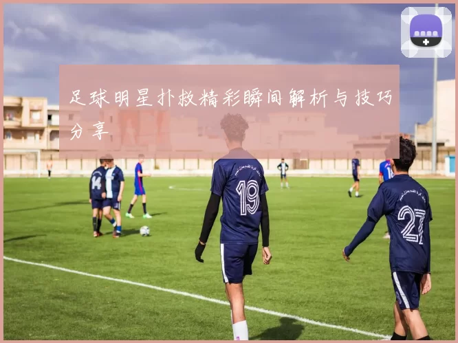 足球明星扑救精彩瞬间解析与技巧分享