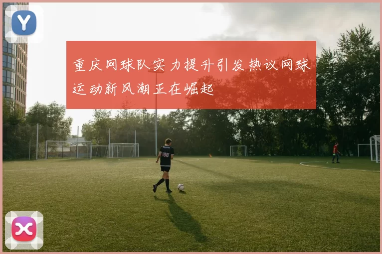 重庆网球队实力提升引发热议网球运动新风潮正在崛起