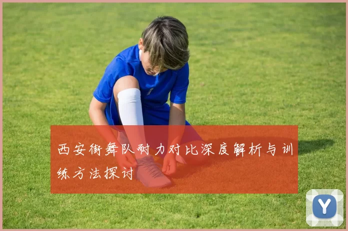 西安街舞队耐力对比深度解析与训练方法探讨