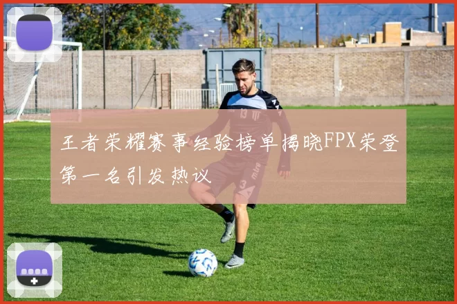 王者荣耀赛事经验榜单揭晓FPX荣登第一名引发热议