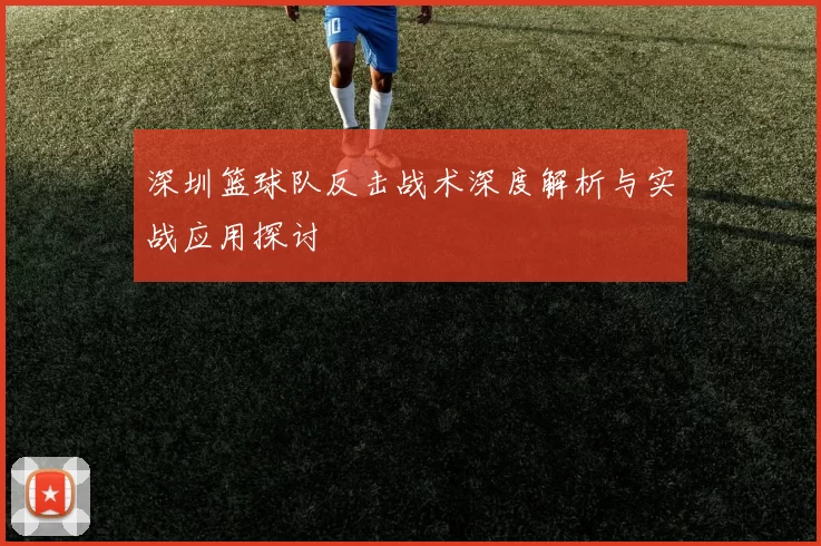 深圳篮球队反击战术深度解析与实战应用探讨