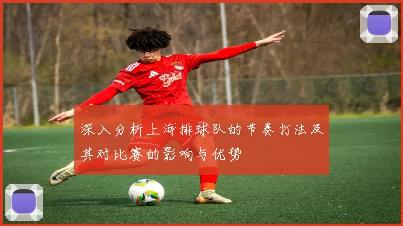 深入分析上海排球队的节奏打法及其对比赛的影响与优势