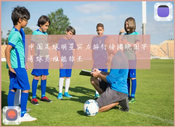 中国足球明星实力排行榜揭晓国字号球员谁能称王