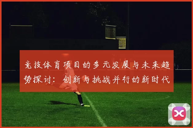竞技体育项目的多元发展与未来趋势探讨：创新与挑战并行的新时代之路
