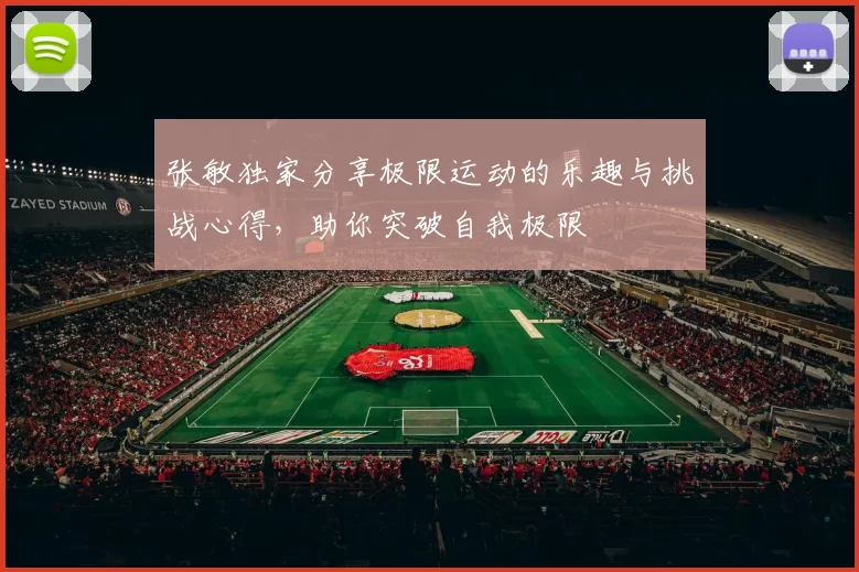 张敏独家分享极限运动的乐趣与挑战心得，助你突破自我极限