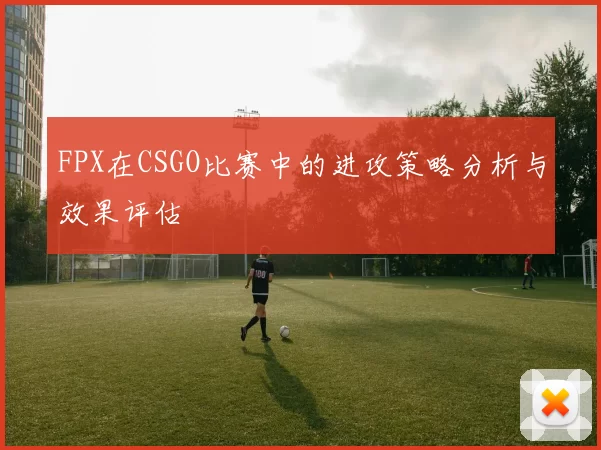 FPX在CSGO比赛中的进攻策略分析与效果评估