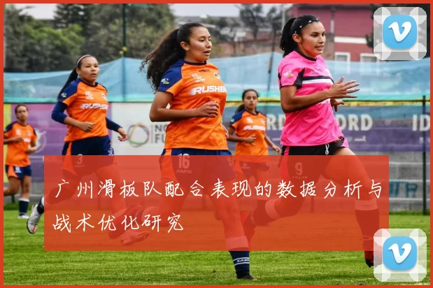 广州滑板队配合表现的数据分析与战术优化研究