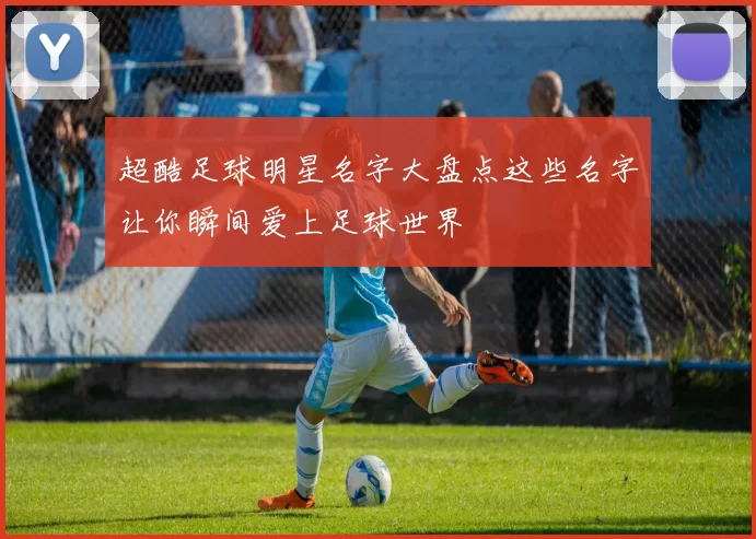 超酷足球明星名字大盘点这些名字让你瞬间爱上足球世界