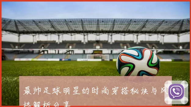 最帅足球明星的时尚穿搭秘诀与风格解析分享