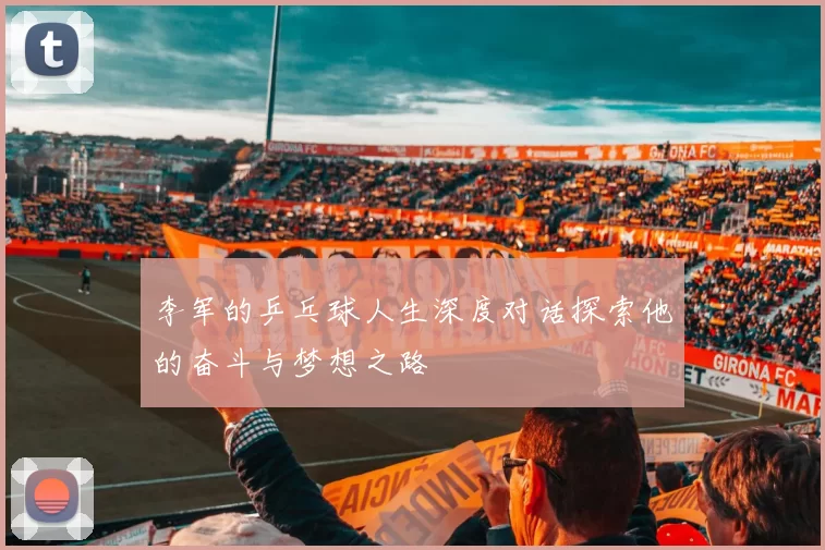 李军的乒乓球人生深度对话探索他的奋斗与梦想之路