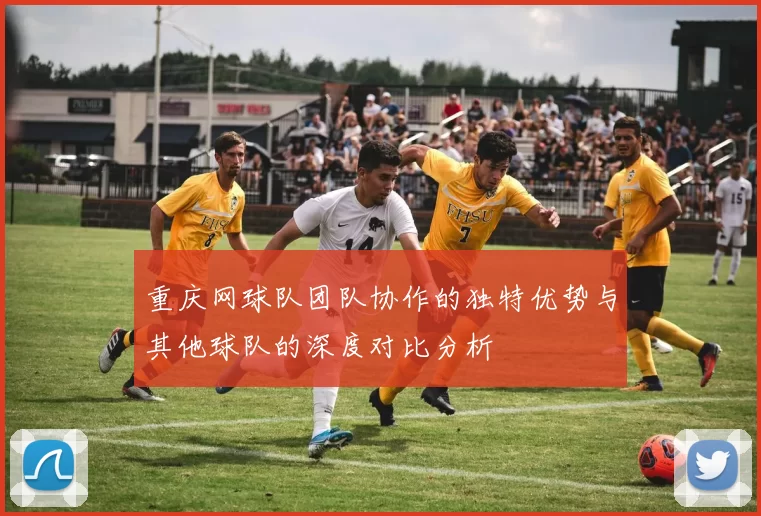 重庆网球队团队协作的独特优势与其他球队的深度对比分析
