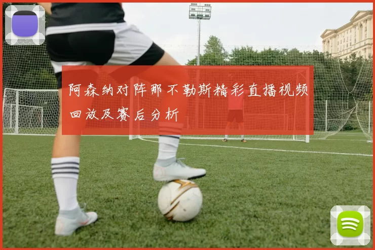 阿森纳对阵那不勒斯精彩直播视频回放及赛后分析