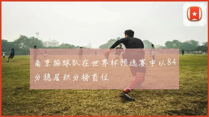 南京排球队在世界杯预选赛中以84分稳居积分榜首位