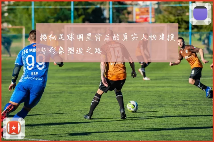 揭秘足球明星背后的真实人物建模与形象塑造之路