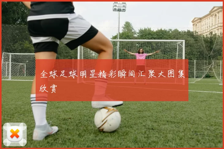 全球足球明星精彩瞬间汇聚大图集欣赏