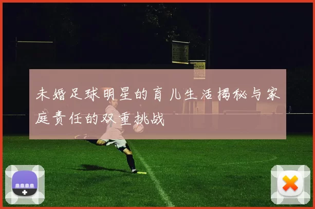 未婚足球明星的育儿生活揭秘与家庭责任的双重挑战