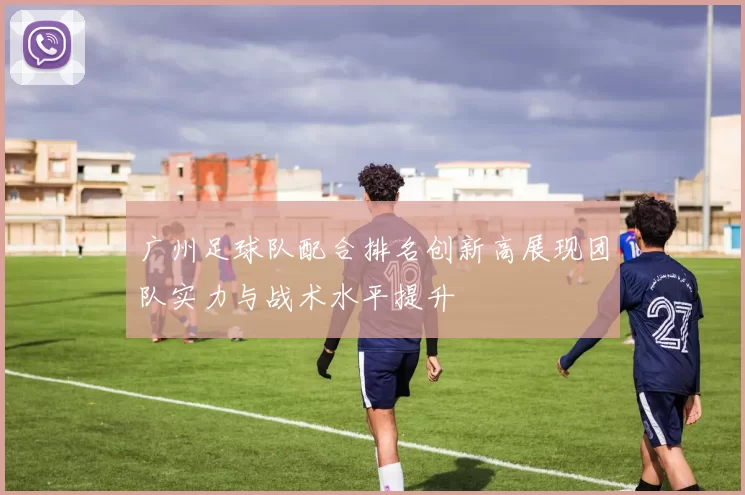 广州足球队配合排名创新高展现团队实力与战术水平提升