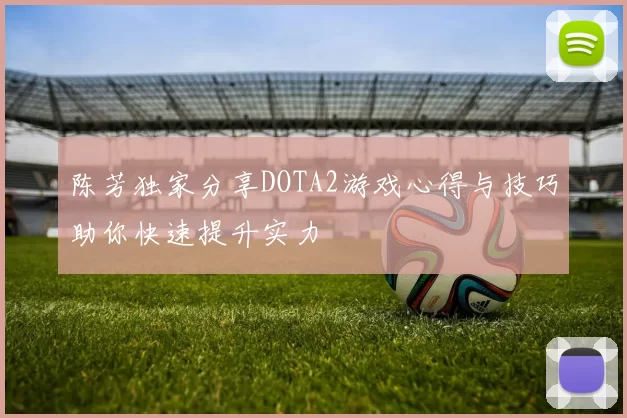 陈芳独家分享DOTA2游戏心得与技巧助你快速提升实力