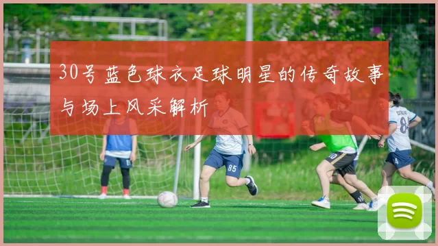 30号蓝色球衣足球明星的传奇故事与场上风采解析
