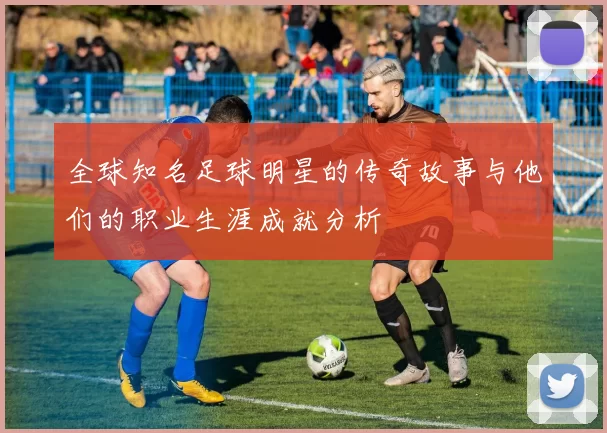 全球知名足球明星的传奇故事与他们的职业生涯成就分析