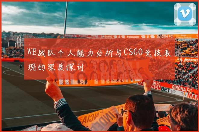 WE战队个人能力分析与CSGO竞技表现的深度探讨