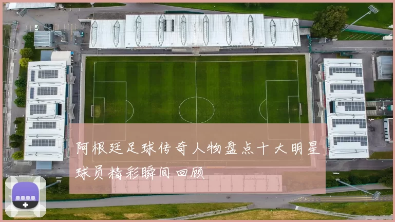 阿根廷足球传奇人物盘点十大明星球员精彩瞬间回顾